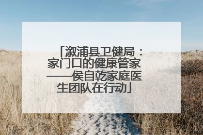溆浦县卫健局：家门口的健康管家——侯自乾家庭医生团队在行动