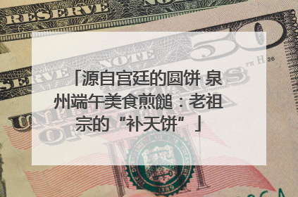 源自宫廷的圆饼 泉州端午美食煎䭔：老祖宗的“补天饼”