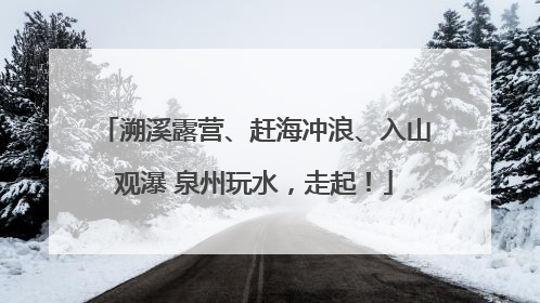 溯溪露营、赶海冲浪、入山观瀑 泉州玩水，走起！
