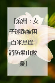 滨州：女子迷路被困百米悬崖 消防攀山救援
