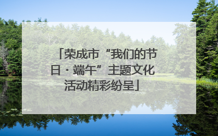 荣成市“我们的节日・端午”主题文化活动精彩纷呈