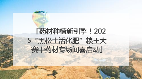 药材种植新引擎！2025“黑松土活化肥”粮王大赛中药材专场闻喜启动