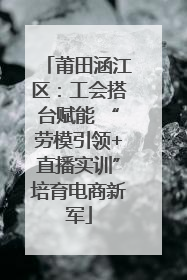 莆田涵江区：工会搭台赋能 “劳模引领+直播实训”培育电商新军