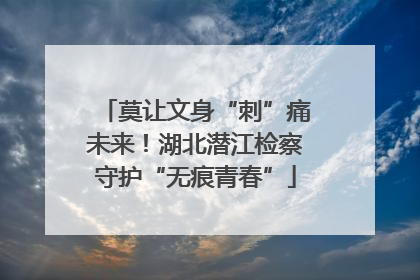 莫让文身“刺”痛未来！湖北潜江检察守护“无痕青春”