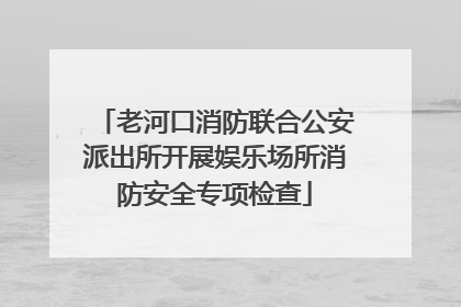老河口消防联合公安派出所开展娱乐场所消防安全专项检查