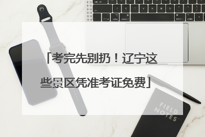 考完先别扔！辽宁这些景区凭准考证免费