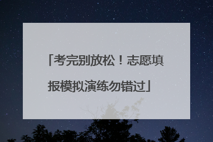 考完别放松！志愿填报模拟演练勿错过