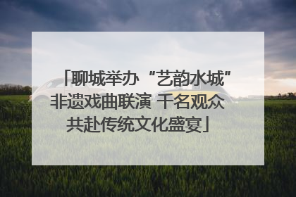 聊城举办“艺韵水城”非遗戏曲联演 千名观众共赴传统文化盛宴