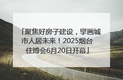 聚焦好房子建设，擘画城市人居未来！2025烟台住博会6月20日开幕
