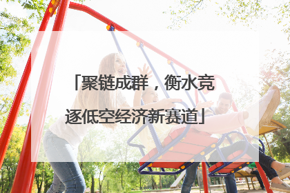 聚链成群，衡水竞逐低空经济新赛道