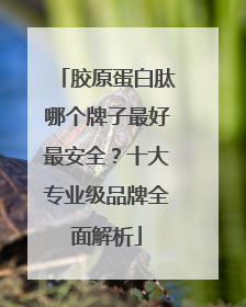 胶原蛋白肽哪个牌子最好最安全？十大专业级品牌全面解析