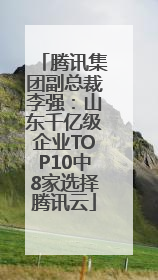腾讯集团副总裁李强：山东千亿级企业TOP10中8家选择腾讯云