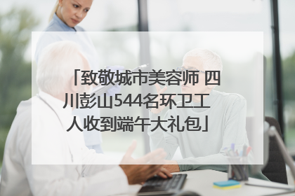致敬城市美容师 四川彭山544名环卫工人收到端午大礼包