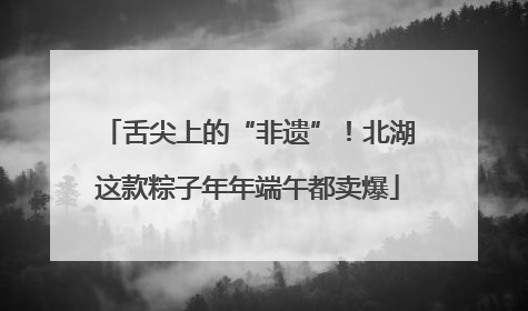 舌尖上的“非遗”！北湖这款粽子年年端午都卖爆