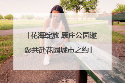 花海绽放 康庄公园邀您共赴花园城市之约