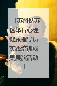 苏州姑苏区举行心理健康指导员实践培训成果展演活动
