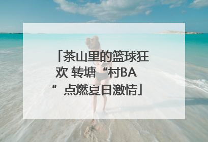 茶山里的篮球狂欢 转塘“村BA”点燃夏日激情