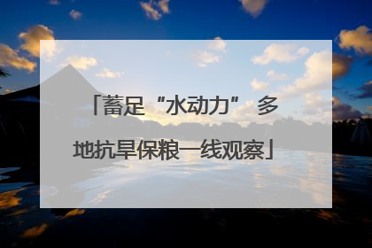 蓄足“水动力” 多地抗旱保粮一线观察