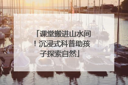 课堂搬进山水间！沉浸式科普助孩子探索自然