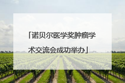 诺贝尔医学奖肿瘤学术交流会成功举办