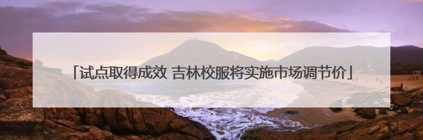 试点取得成效 吉林校服将实施市场调节价