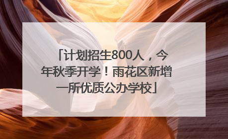 计划招生800人，今年秋季开学！雨花区新增一所优质公办学校