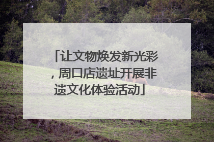让文物焕发新光彩，周口店遗址开展非遗文化体验活动