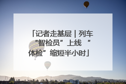 记者走基层｜列车“智检员”上线 “体检”缩短半小时
