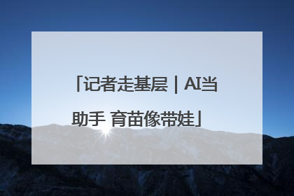 记者走基层｜AI当助手 育苗像带娃