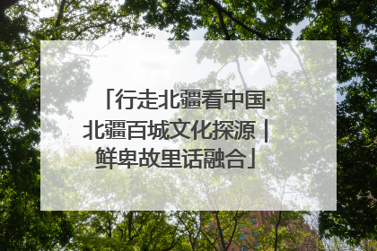 行走北疆看中国·北疆百城文化探源｜鲜卑故里话融合