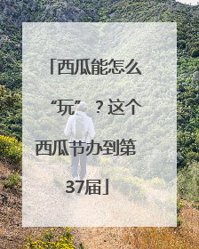 西瓜能怎么“玩”？这个西瓜节办到第37届