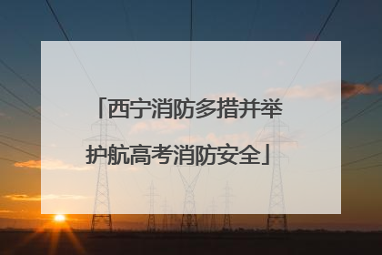 西宁消防多措并举护航高考消防安全