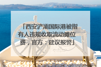 西安浐灞国际港被指有人违规收取流动摊位费，官方：建议报警