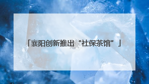 襄阳创新推出“社保茶馆”