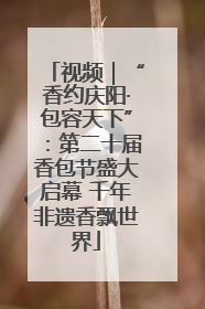 视频｜“香约庆阳·包容天下”：第二十届香包节盛大启幕 千年非遗香飘世界