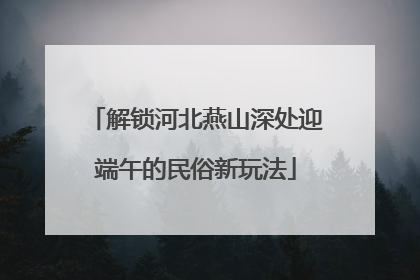 解锁河北燕山深处迎端午的民俗新玩法