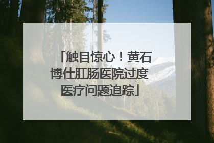 触目惊心！黄石博仕肛肠医院过度医疗问题追踪