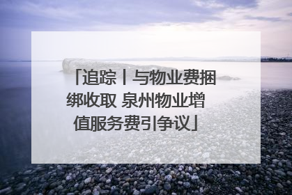 追踪丨与物业费捆绑收取 泉州物业增值服务费引争议