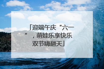 迎端午庆“六一”，萌娃乐享快乐双节嗨翻天