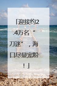 迎接约2.4万名“刀迷”，海口尽显宠粉！