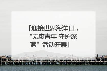 迎接世界海洋日，“无废青年 守护深蓝”活动开展