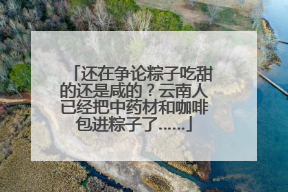 还在争论粽子吃甜的还是咸的？云南人已经把中药材和咖啡包进粽子了……