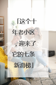 这个十年老小区，迎来了它的七条新滑梯
