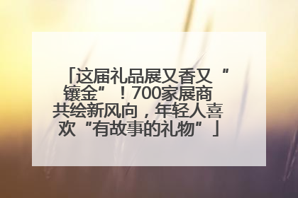 这届礼品展又香又“镶金”！700家展商共绘新风向，年轻人喜欢“有故事的礼物”