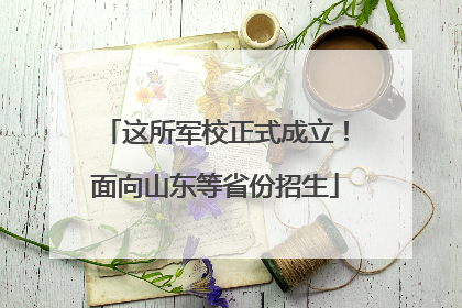 这所军校正式成立！面向山东等省份招生
