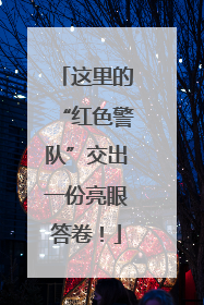 这里的“红色警队”交出一份亮眼答卷！