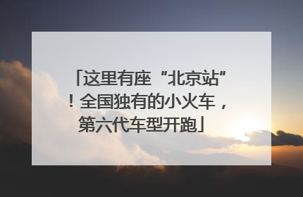 这里有座“北京站”！全国独有的小火车，第六代车型开跑