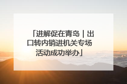 进解促在青岛｜出口转内销进机关专场活动成功举办