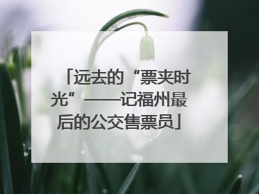 远去的“票夹时光”——记福州最后的公交售票员