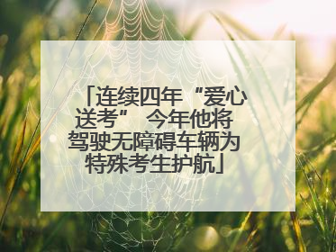 连续四年“爱心送考” 今年他将驾驶无障碍车辆为特殊考生护航
